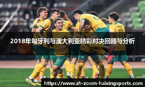 2018年匈牙利与澳大利亚精彩对决回顾与分析