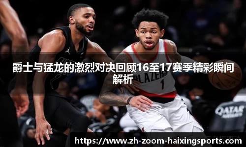 爵士与猛龙的激烈对决回顾16至17赛季精彩瞬间解析