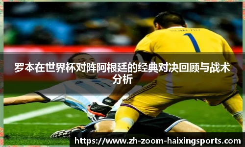 罗本在世界杯对阵阿根廷的经典对决回顾与战术分析