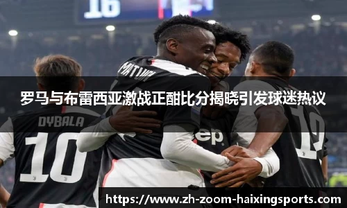罗马与布雷西亚激战正酣比分揭晓引发球迷热议