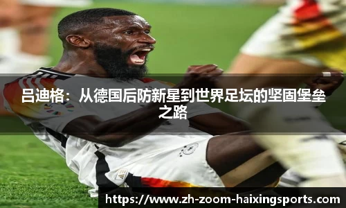 吕迪格：从德国后防新星到世界足坛的坚固堡垒之路
