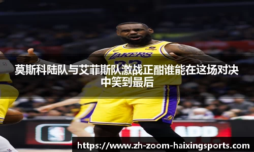 莫斯科陆队与艾菲斯队激战正酣谁能在这场对决中笑到最后