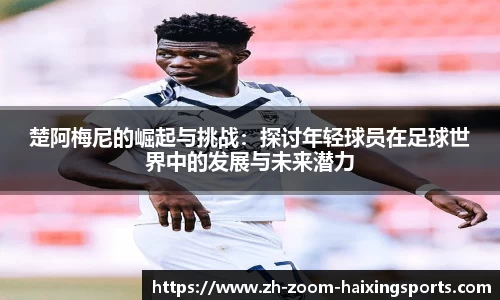 楚阿梅尼的崛起与挑战：探讨年轻球员在足球世界中的发展与未来潜力