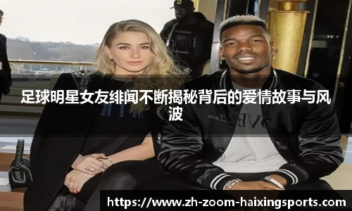 足球明星女友绯闻不断揭秘背后的爱情故事与风波