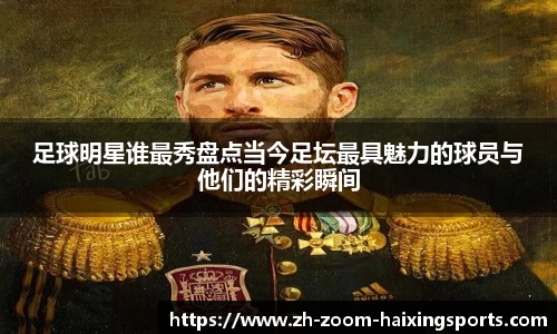 足球明星谁最秀盘点当今足坛最具魅力的球员与他们的精彩瞬间