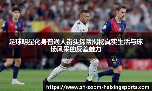 足球明星化身普通人街头探险揭秘真实生活与球场风采的反差魅力