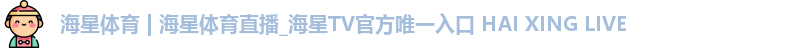 海星体育 | 海星体育直播_海星TV官方唯一入口 HAI XING LIVE